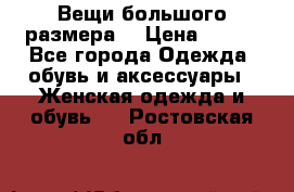 Вещи большого размера  › Цена ­ 200 - Все города Одежда, обувь и аксессуары » Женская одежда и обувь   . Ростовская обл.